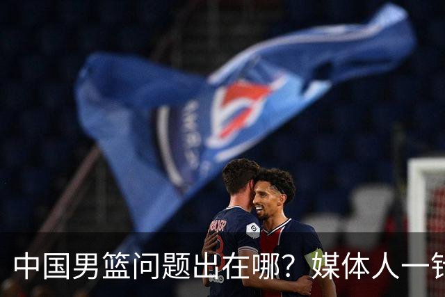 中国男篮问题出在哪？媒体人一针见血：亚运会无缘决赛真不怪球员