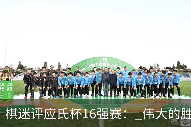 棋迷评应氏杯16强赛： 伟大的胜利！给王星昊满分
